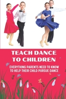 Teach Dance To Children: Everything Parents Need To Know To Help Their Child Pursue Dance: Practice Dance At Home B09BGKKH9M Book Cover