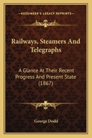 Railways, Steamers and Telegraphs: A Glance at Their Recent Progress and Present State 1021986968 Book Cover