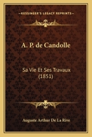 A. P. de Candolle, Sa Vie Et Ses Travaux (Classic Reprint) 152344505X Book Cover