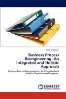 Business Process Reengineering: An Integrated and Holistic Approach: Business Process Reengineering: An Integrated and Holistic Organisational Approach 3847317717 Book Cover
