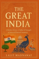 THE GREAT INDIA: A Mother of Love, A Father of Strength — A Nation of Eternal Greatness B0G6T7MN73 Book Cover