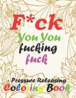 F*ck You You Fucking Fuck- Pressure Releasing Coloring Book: Adults coloring book for nurse Stress Relief,Relaxation and Antistress Color Therapy B08LNN5BXP Book Cover