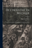 De L'industrie En Belgique: Causes De Décadence Et De Prospérité. Sa Situation Actuelle; Volume 1 1021740527 Book Cover