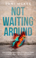 Not Waiting Around: How Business Leaders And Gen Z Can Co-Create a Brighter Future At Work And Beyond B0GZBBC15S Book Cover