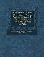 A Pocket Botanical Dictionary, by J. Paxton Assisted by Prof. Lindley - Primary Source Edition 1293843784 Book Cover