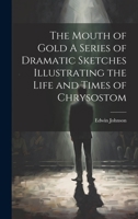The Mouth of Gold A Series of Dramatic Sketches Illustrating the Life and Times of Chrysostom 1022139215 Book Cover