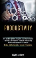 Productivity: How to Develop Self- Discipline and Grit, Overcome Laziness & Addiction to Skyrocket Productivity With Time Management Strategies (Develop Healthy Habits and Increase Performance) 198992090X Book Cover