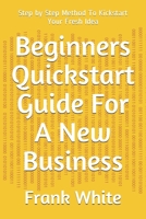 Beginners Quickstart Guide For A New Business: Step by Step Method To Kickstart Your Fresh Idea B08K4K2LB4 Book Cover