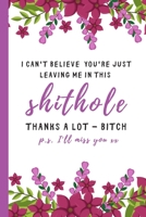 I can't believe you're just leaving me in this shithole - Thanks a lot bitch (p.s. I'll miss you): Lined Funny Office Notebook, Journal, notepad to ... Leaving gift and great alternative to a card 1086375513 Book Cover