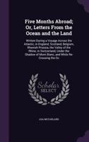 Five Months Abroad; Or, Letters from the Ocean and the Land: Written During a Voyage Across the Atlantic, in England, Scotland, Belgium, Rhenish Prussia, the Valley of the Rhine, in Switzerland, Under 1358194467 Book Cover