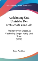 Auflehnung Und Umtriebe Des Erzbischofs Von Coln: Freiherrn Von Droste Zu Vischering Gegen Konig Und Staat (1838) 1120429323 Book Cover
