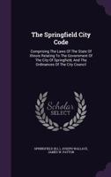 The Springfield City Code: Comprising The Laws Of The State Of Illinois Relating To The Government Of The City Of Springfield, And The Ordinances Of The City Council 1354661656 Book Cover