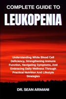COMPLETE GUIDE TO LEUKOPENIA: Understanding White Blood Cell Deficiency, Strengthening Immune Function, Navigating Symptoms, And Embracing Daily ... Practical Nutrition And Lifestyle Strategies B0FFTH5F1V Book Cover