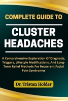 COMPLETE GUIDE TO CLUSTER HEADACHES: A Comprehensive Exploration Of Diagnosis, Triggers, Lifestyle Modifications, And Long-Term Relief Methods For Recurrent Facial Pain Syndromes B0FCM2LBMD Book Cover