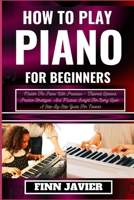 HOW TO PLAY PIANO FOR BEGINNERS: Master The Piano With Precision – Tailored Lessons, Practice Strategies, And Musical Insight For Every Level– A Step-By-Step Guide For Novices B0CR1RCZP5 Book Cover