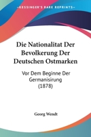 Die Nationalitat Der Bevolkerung Der Deutschen Ostmarken: Vor Dem Beginne Der Germanisirung (1878) 1168323126 Book Cover