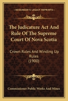 The Judicature Act And Rule Of The Supreme Court Of Nova Scotia: Crown Rules And Winding Up Rules 1167238842 Book Cover