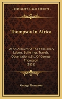 Thompson in Africa: Or, an Account of the Missionary Labors, Sufferings, Travels, and Observations of George Thompson in Western Africa, at the Mendi Mission 1016816383 Book Cover