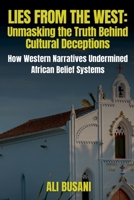 Lies from the West: Unmasking the Truth Behind Cultural Deceptions: How Western Narratives Undermined African Belief Systems 1037070828 Book Cover
