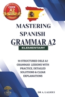 Mastering Spanish Grammar A2: 30 Structured DELE A2 Grammar Lessons With Practice,Detailed Solutions & Clear Explanations B0H4WBCLVK Book Cover