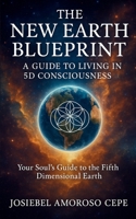 THE NEW EARTH BLUEPRINT : A GUIDE TO LIVING IN 5D CONSCIOUSNESS: Your Soul's Guide to the Fifth Dimensional Earth 6210649955 Book Cover