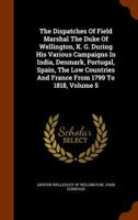 The Dispatches of Field Marshal the Duke of Wellington, K. G. During His Various Campaigns in India, Denmark, Portugal, Spain, the Low Countries, and France: From 1799 to 1818; Volume 5 1018054634 Book Cover