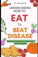 Understanding How to Eat To Beat Disease: Nutrients Necessary to Boost Your Immune System B0BYRC292Y Book Cover