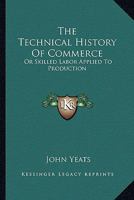 The Technical History Of Commerce: Or Skilled Labor Applied To Production 0548311080 Book Cover