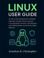 LINUX USER GUIDE: An All-in-One Handbook for Building Expertise in Open-Source Systems—Covering Setup, Security, Virtualization, and Administration Across Every Major Platform B0FVTFT6L2 Book Cover