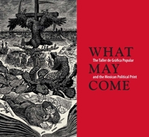 What May Come: The Taller de Gráfica Popular and the Mexican Political Print 0300207786 Book Cover