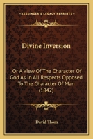 Divine Inversion: Or A View Of The Character Of God As In All Respects Opposed To The Character Of Man 1018959890 Book Cover