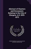 Abstract of Charters and Documents Relating to the City of Glasgow, A.D. 1833-1872 1355889928 Book Cover