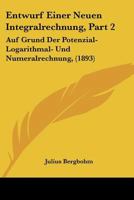 Entwurf Einer Neuen Integralrechnung, Part 2: Auf Grund Der Potenzial- Logarithmal- Und Numeralrechnung, (1893) 1160090068 Book Cover