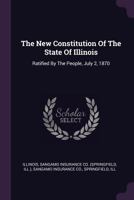 The New Constitution Of The State Of Illinois: Ratified By The People, July 2, 1870 1378848969 Book Cover
