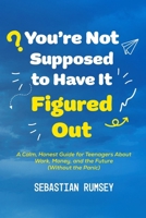 You’re Not Supposed to Have It Figured Out: A Calm, Honest Guide for Teenagers About Work, Money, and the Future B0GMW4BH69 Book Cover