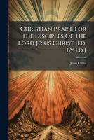 Christian Praise For The Disciples Of The Lord Jesus Christ [ed. By J.d.].... 1246875608 Book Cover