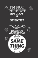 I'm Not Perfect But I Am A Scientist Which Is Almost The Same Thing: Perfect Gag Gift For A Truly Great Scientist | Blank Lined Notebook Journal | 120 ... | Job | Humour and Banter | Christmas | Xmas 1674122179 Book Cover