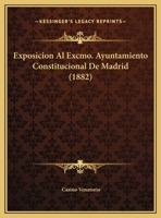 Exposicion Al Excmo. Ayuntamiento Constitucional De Madrid (1882) 127446322X Book Cover