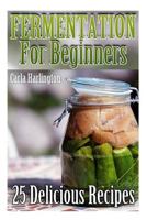 Fermentation For Beginners: 25 Delicious Recipes: (Fermentation Recipe Book, Lacto Fermented Vegetables) (Lacto Fermentation Cookbook) 1977699782 Book Cover