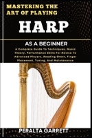 MASTERING THE ART OF PLAYING HARP AS A BEGINNER: A Complete Guide To Techniques, Music Theory, Performance Skills For Novice To Advanced Players, ... Finger Placement, Tuning, And Maintenance B0F445X9D5 Book Cover