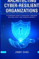Architecting Cyber-Resilient Organizations: A Leadership Guide to Managing Cyber Risk, Building Trust, and Enabling Growth B0GQB17F5S Book Cover