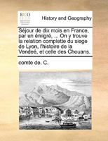 Séjour de dix mois en France, par un émigré, ... On y trouve la relation complette du siege de Lyon, l'histoire de la Vendeé, et celle des Chouans. 1170622968 Book Cover