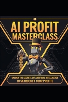 A.I Profit Masterclass: The Everything Guide B0DVYGFGQF Book Cover