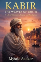 KABIR - THE WEAVER OF TRUTH: A Life of Mysticism, Poetry, and Revolution B0G3PPWL6R Book Cover