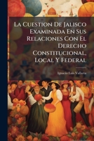 La Cuestion De Jalisco Examinada En Sus Relaciones Con El Derecho Constitucional, Local Y Federal 1144086108 Book Cover