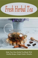 Fresh Herbal Tea: Make Your Own Herbal Tea Blends With Healthy Recipes, Simple Guide & Benefits: Tea Recipes For Women'S Wellness B098RS8B4L Book Cover
