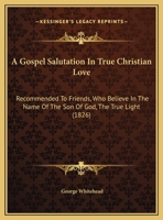 A Gospel Salutation In True Christian Love: Recommended To Friends, Who Believe In The Name Of The Son Of God, The True Light 1171131690 Book Cover