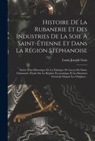 Histoire De La Rubanerie Et Des Industries De La Soie À Saint-Étienne Et Dans La Région Stéphanoise: Suivie D'un Historique De La Fabrique De Lacets ... Depuis Les Origines... 1016354851 Book Cover