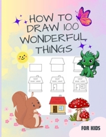 How to Draw 100 Wonderful things : A Book for Kids with speedy cars to enchanting unicorns, fierce dragons, tasty cupcakes, Submarines and Many more. . B0CWG7FZZ8 Book Cover