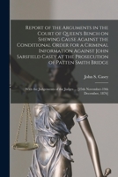 Report of the Arguments in the Court of Queen's Bench on Shewing Cause Against the Conditional Order for a Criminal Information Against John Sarsfield Casey at the Prosecution of Patten Smith Bridge:  1275081533 Book Cover
